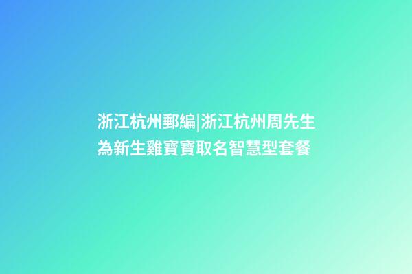 浙江杭州郵編|浙江杭州周先生為新生雞寶寶取名智慧型套餐-第1張-公司起名-玄機派